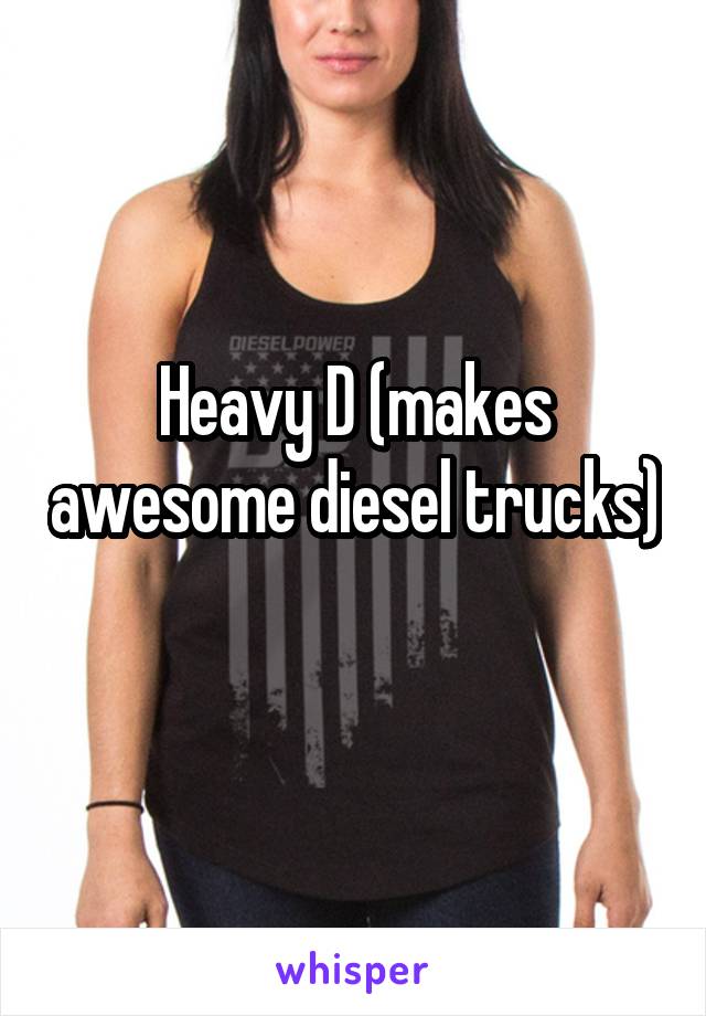 Heavy D (makes awesome diesel trucks) 