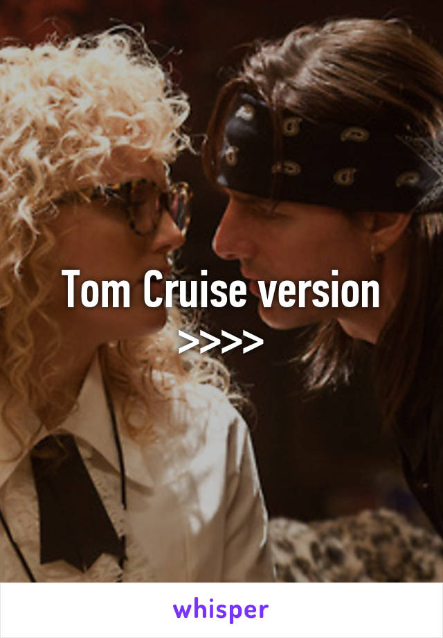 Tom Cruise version >>>>