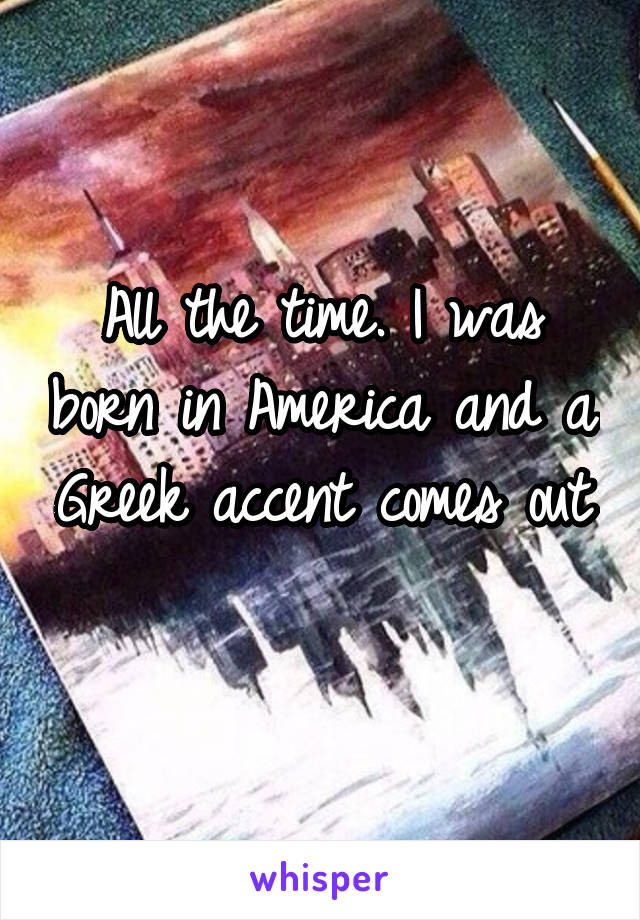 All the time. I was born in America and a Greek accent comes out 