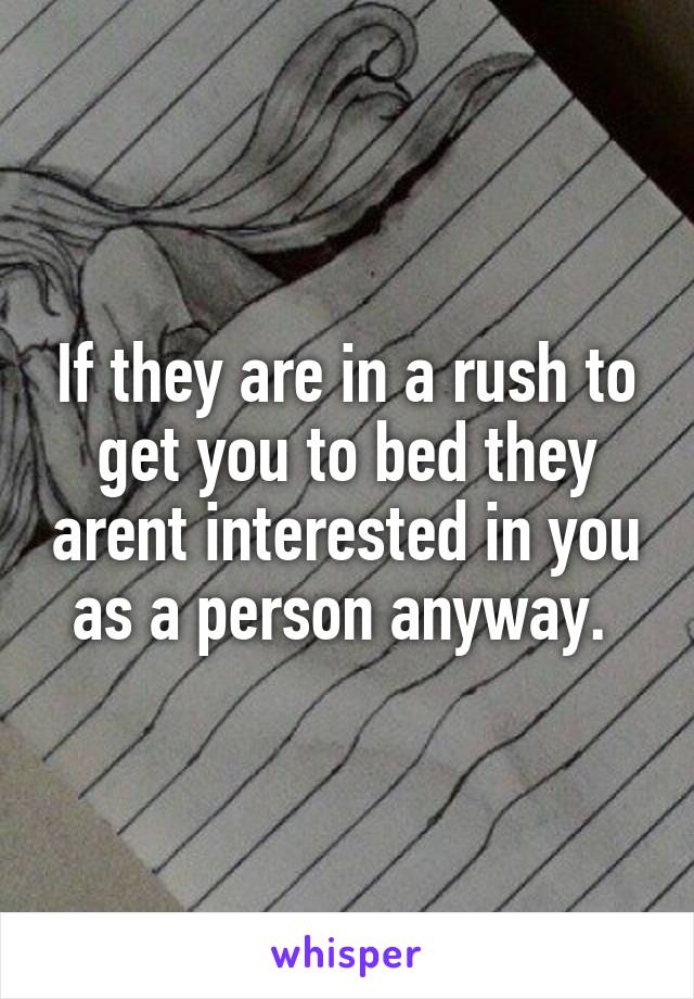 If they are in a rush to get you to bed they arent interested in you as a person anyway. 