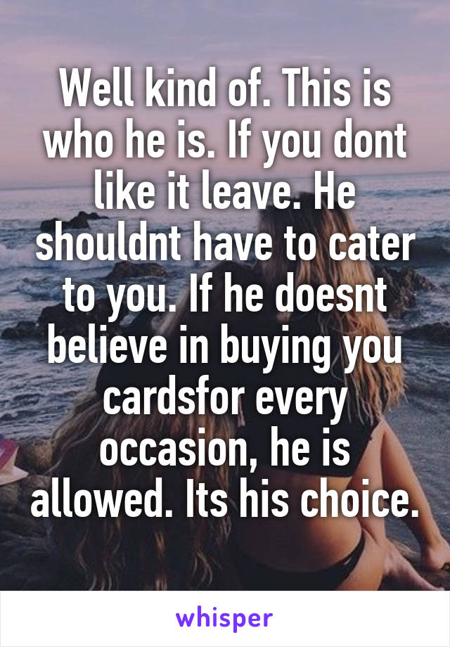 Well kind of. This is who he is. If you dont like it leave. He shouldnt have to cater to you. If he doesnt believe in buying you cardsfor every occasion, he is allowed. Its his choice. 
