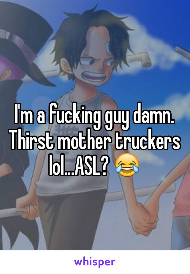 I'm a fucking guy damn. Thirst mother truckers lol...ASL? 😂