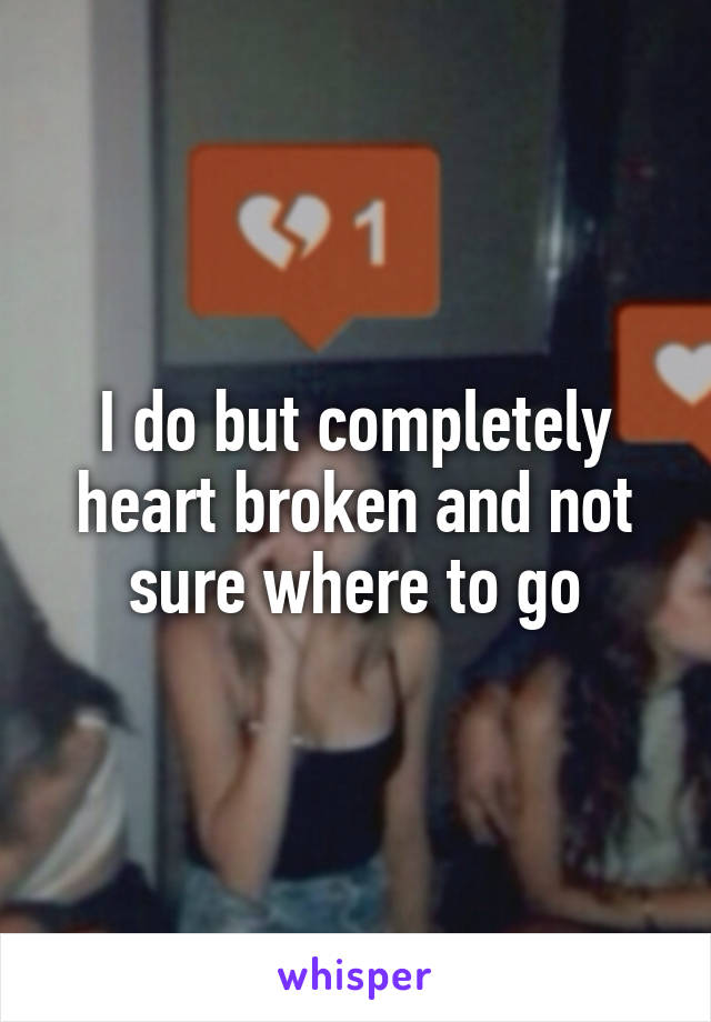 I do but completely heart broken and not sure where to go