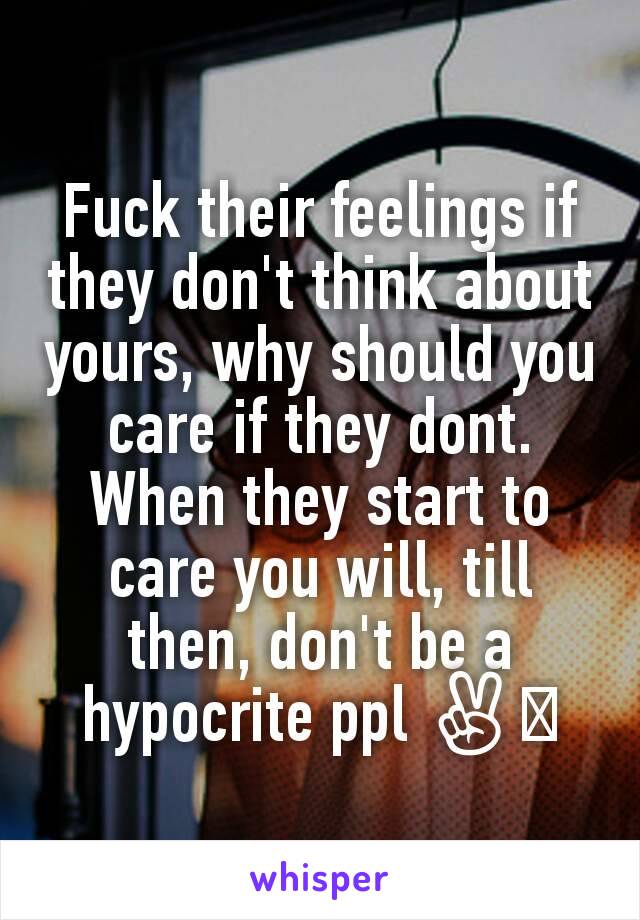 Fuck their feelings if they don't think about yours, why should you care if they dont. When they start to care you will, till then, don't be a hypocrite ppl ✌🏼