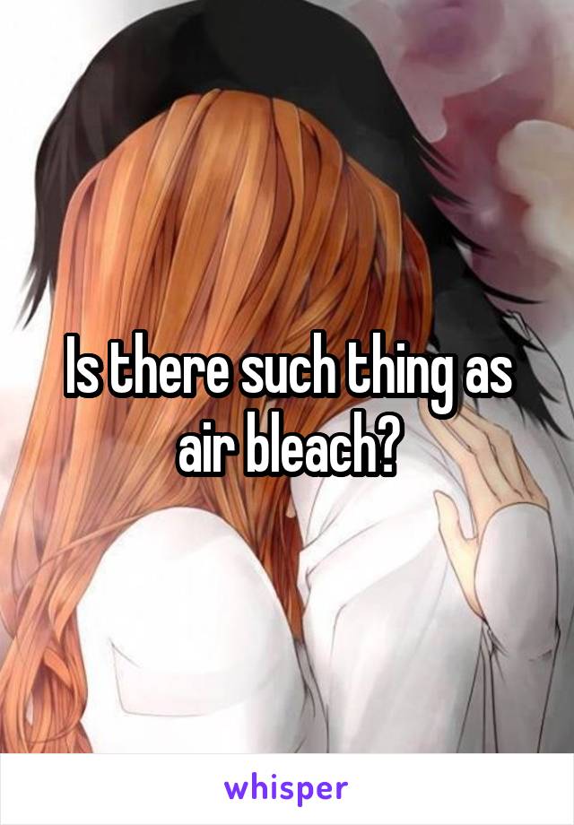 Is there such thing as air bleach?
