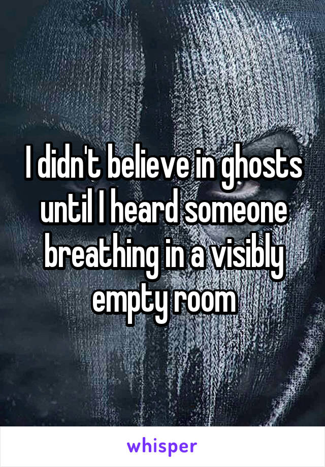 I didn't believe in ghosts until I heard someone breathing in a visibly empty room