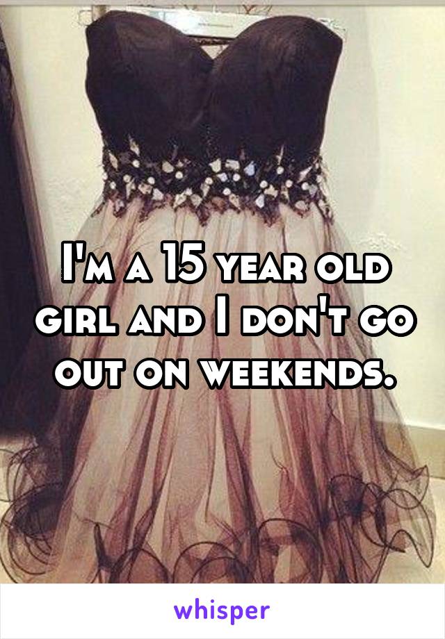 I'm a 15 year old girl and I don't go out on weekends.