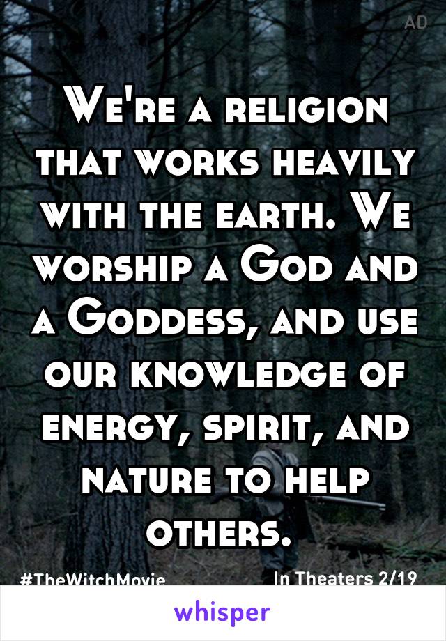 We're a religion that works heavily with the earth. We worship a God and a Goddess, and use our knowledge of energy, spirit, and nature to help others. 