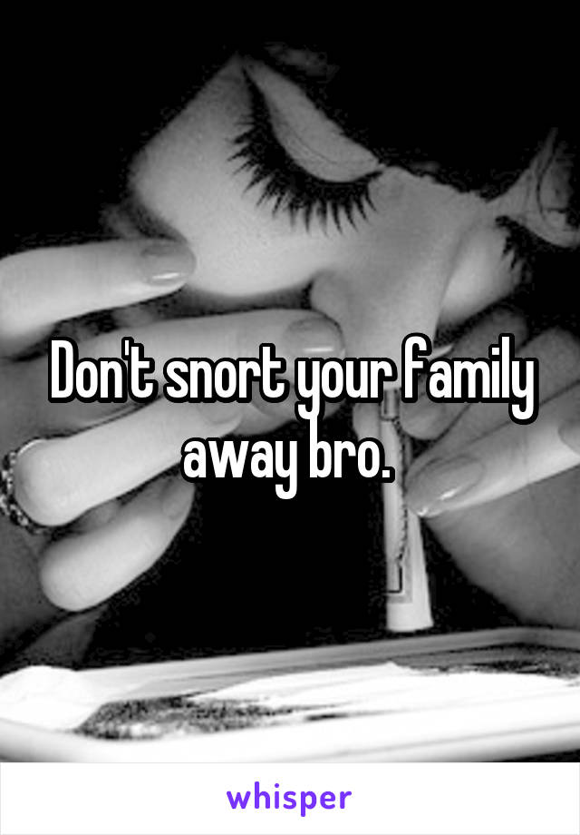 Don't snort your family away bro. 