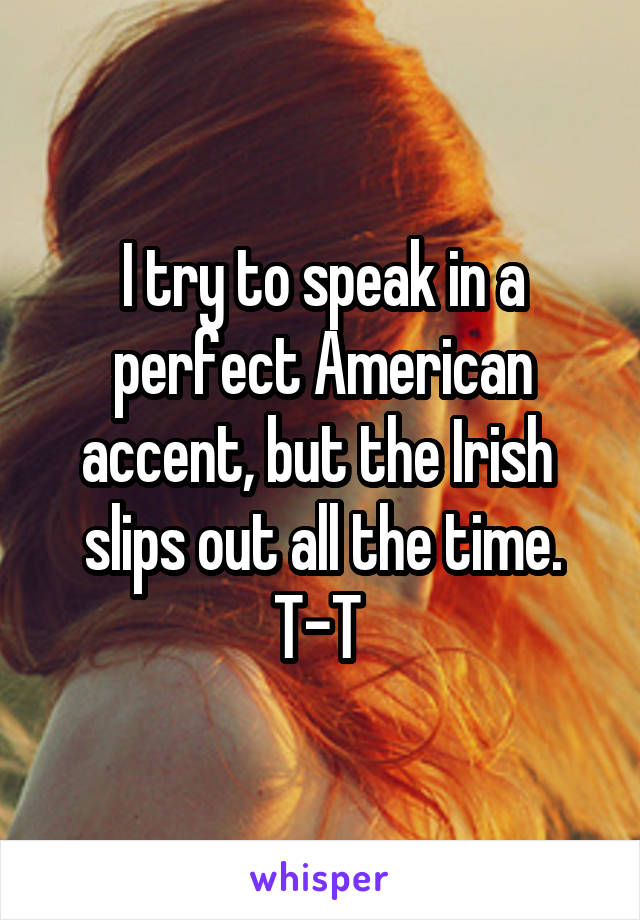 I try to speak in a perfect American accent, but the Irish  slips out all the time. T-T 