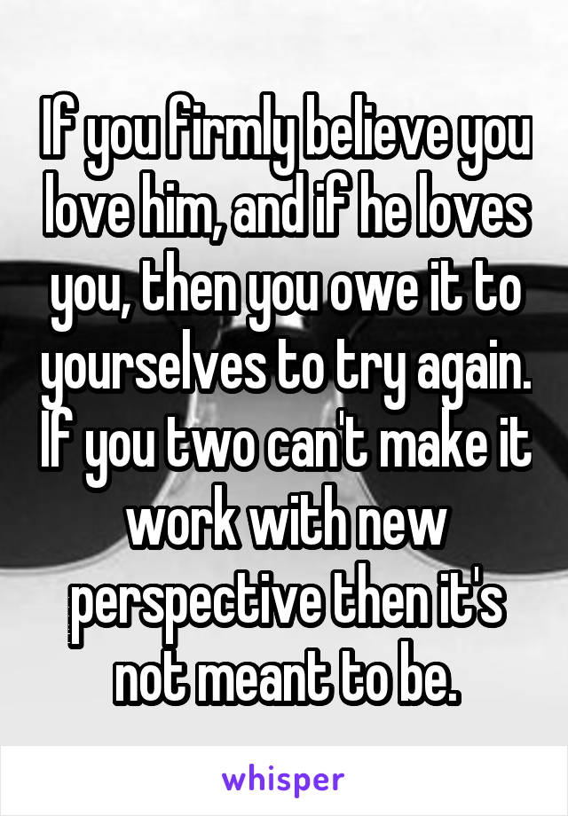If you firmly believe you love him, and if he loves you, then you owe it to yourselves to try again. If you two can't make it work with new perspective then it's not meant to be.