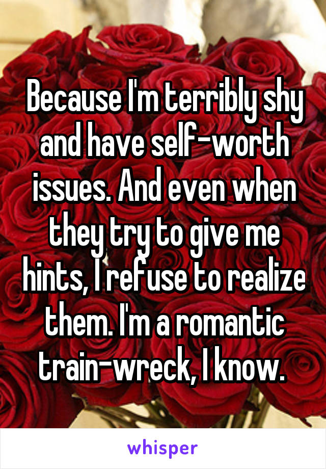 Because I'm terribly shy and have self-worth issues. And even when they try to give me hints, I refuse to realize them. I'm a romantic train-wreck, I know. 