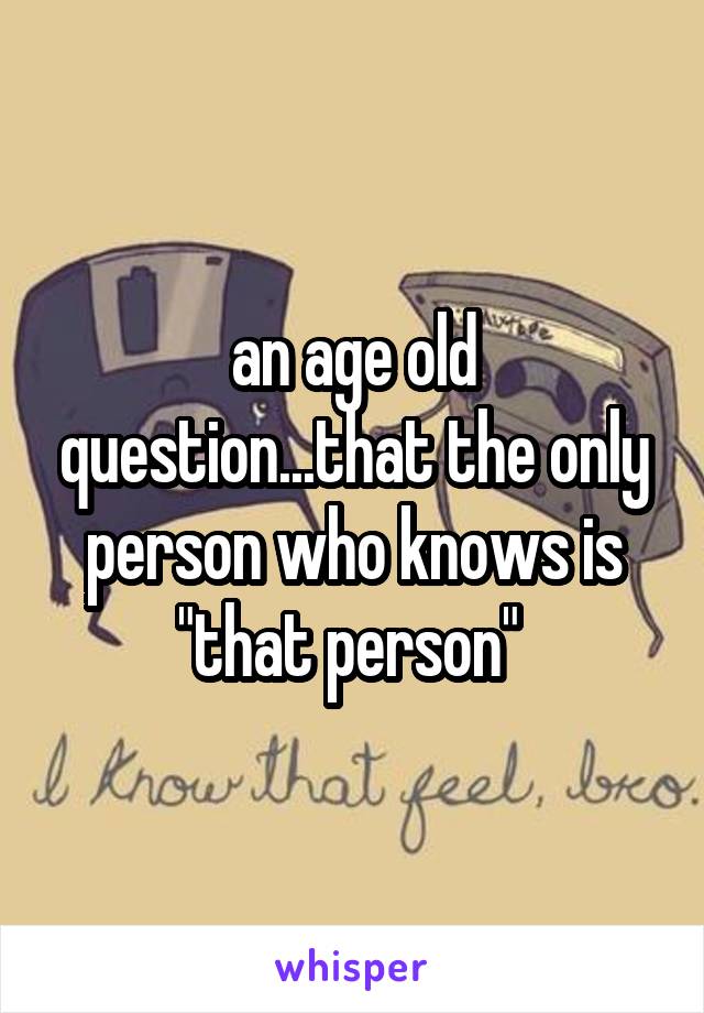 an age old question...that the only person who knows is "that person" 