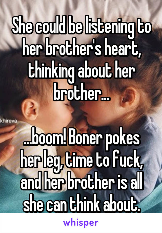 She could be listening to her brother's heart, thinking about her brother...

...boom! Boner pokes her leg, time to fuck, and her brother is all she can think about.