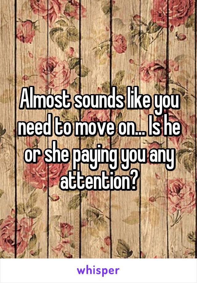 Almost sounds like you need to move on... Is he or she paying you any attention?