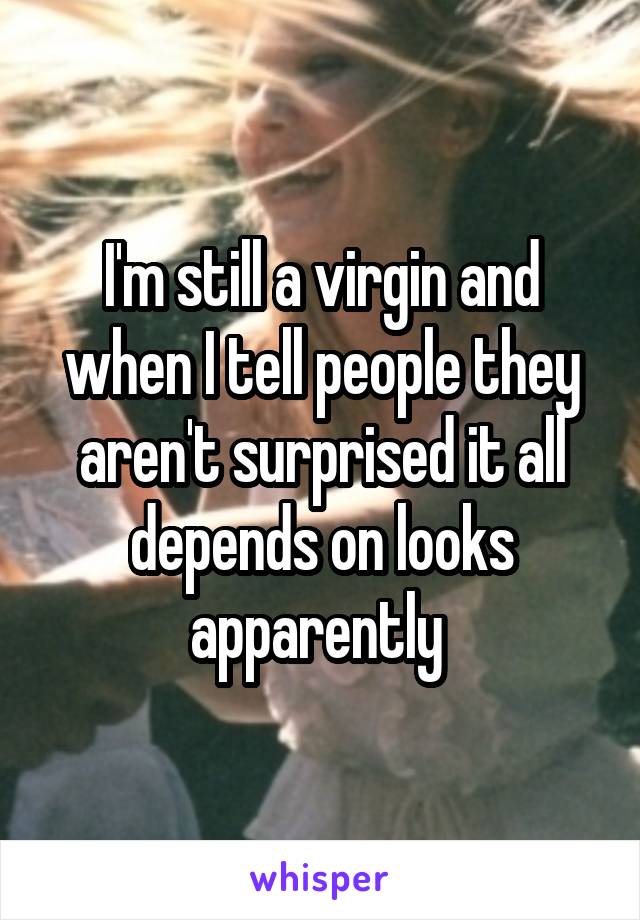 I'm still a virgin and when I tell people they aren't surprised it all depends on looks apparently 