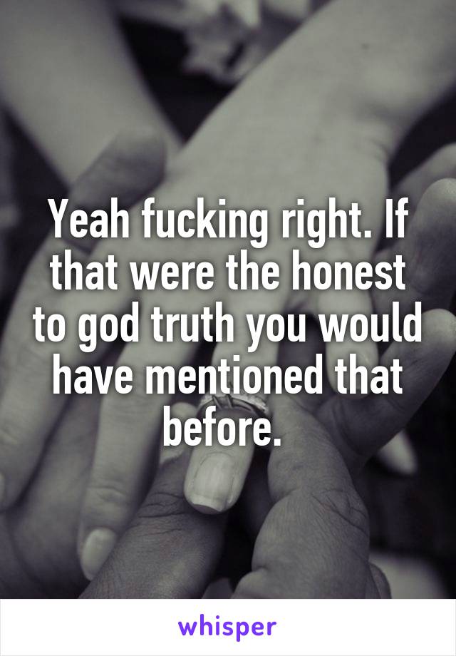 Yeah fucking right. If that were the honest to god truth you would have mentioned that before. 