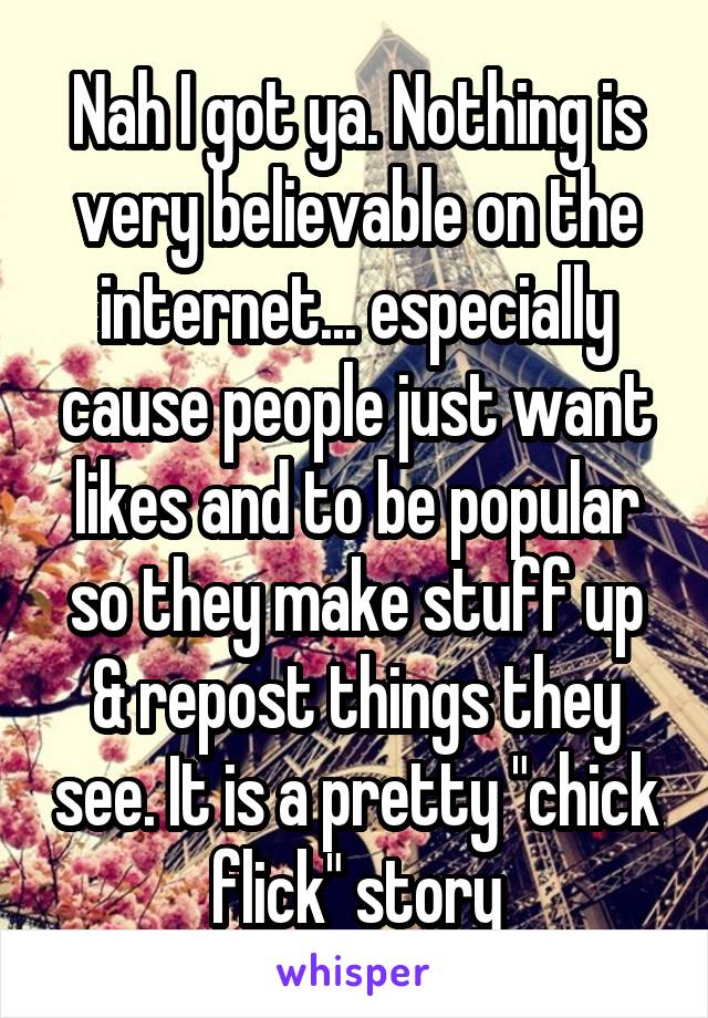 Nah I got ya. Nothing is very believable on the internet... especially cause people just want likes and to be popular so they make stuff up & repost things they see. It is a pretty "chick flick" story