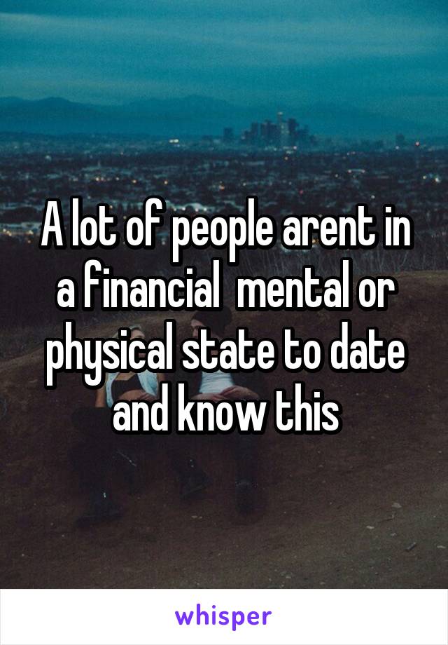 A lot of people arent in a financial  mental or physical state to date and know this