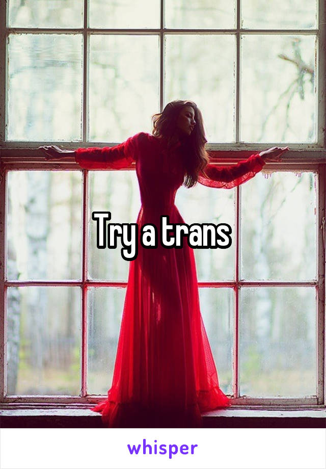 Try a trans 