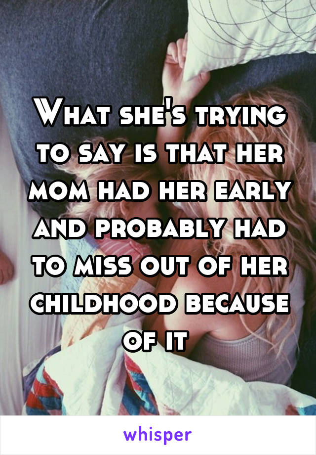 What she's trying to say is that her mom had her early and probably had to miss out of her childhood because of it 