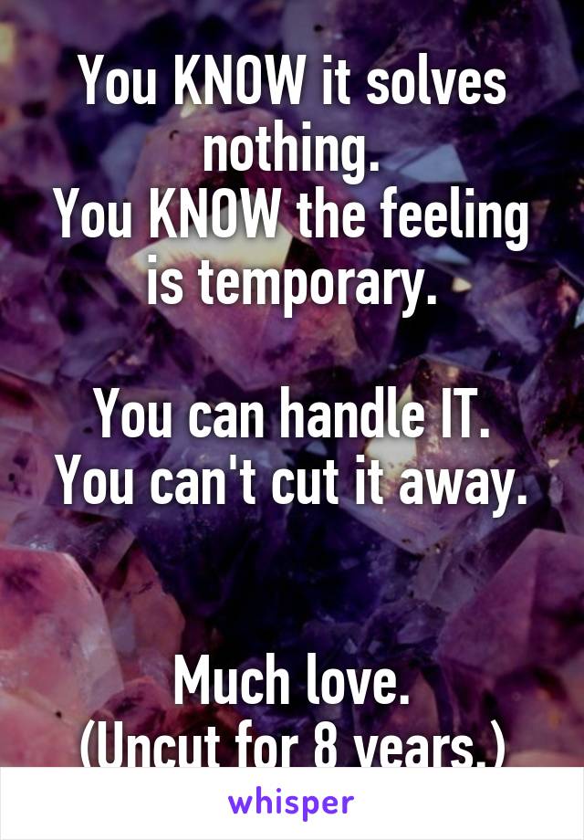 You KNOW it solves nothing.
You KNOW the feeling is temporary.

You can handle IT.
You can't cut it away. 

Much love.
(Uncut for 8 years.)