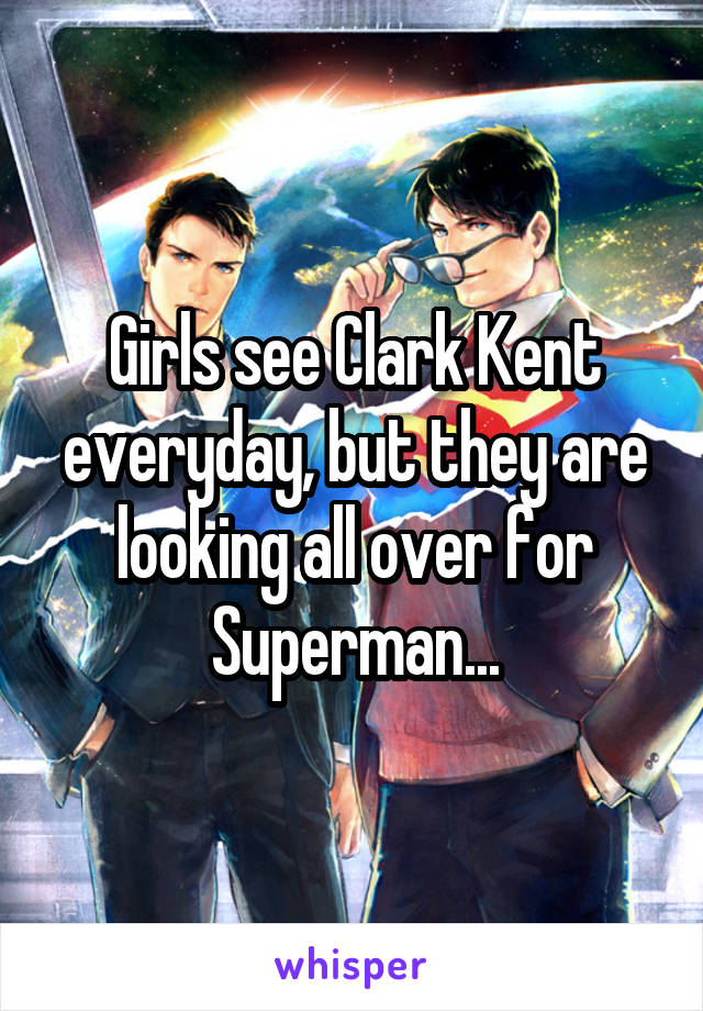 Girls see Clark Kent everyday, but they are looking all over for Superman...