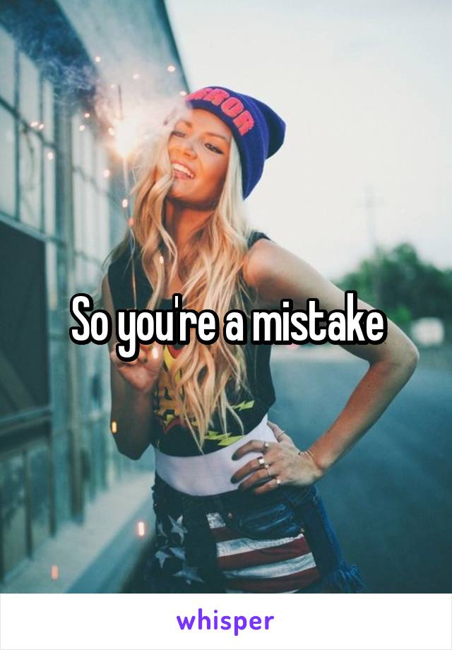 So you're a mistake