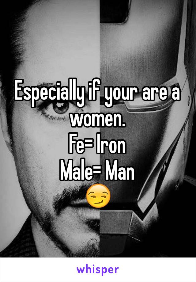 Especially if your are a women. 
Fe= Iron
Male= Man
😏