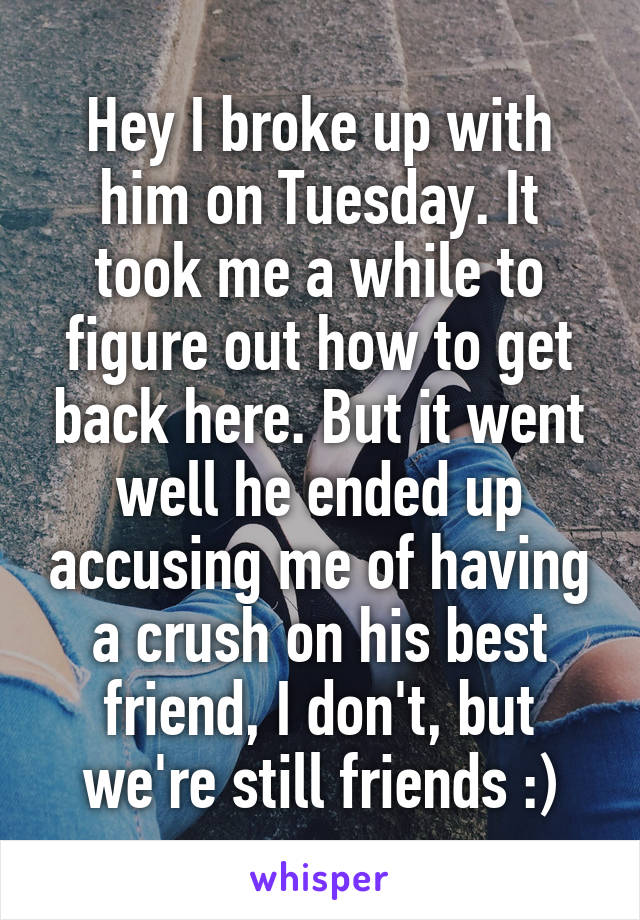 Hey I broke up with him on Tuesday. It took me a while to figure out how to get back here. But it went well he ended up accusing me of having a crush on his best friend, I don't, but we're still friends :)