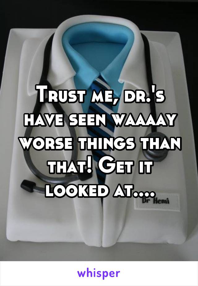 Trust me, dr.'s have seen waaaay worse things than that! Get it looked at....