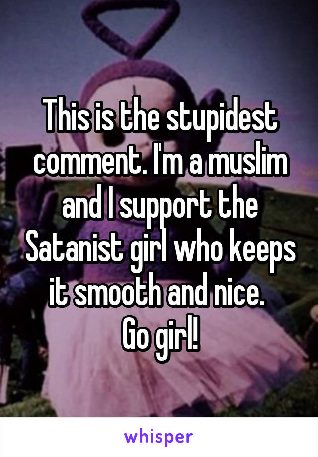 This is the stupidest comment. I'm a muslim and I support the Satanist girl who keeps it smooth and nice. 
Go girl!