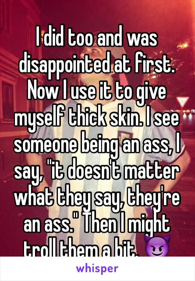 I did too and was disappointed at first. Now I use it to give myself thick skin. I see someone being an ass, I say, "it doesn't matter what they say, they're an ass." Then I might troll them a bit. 😈