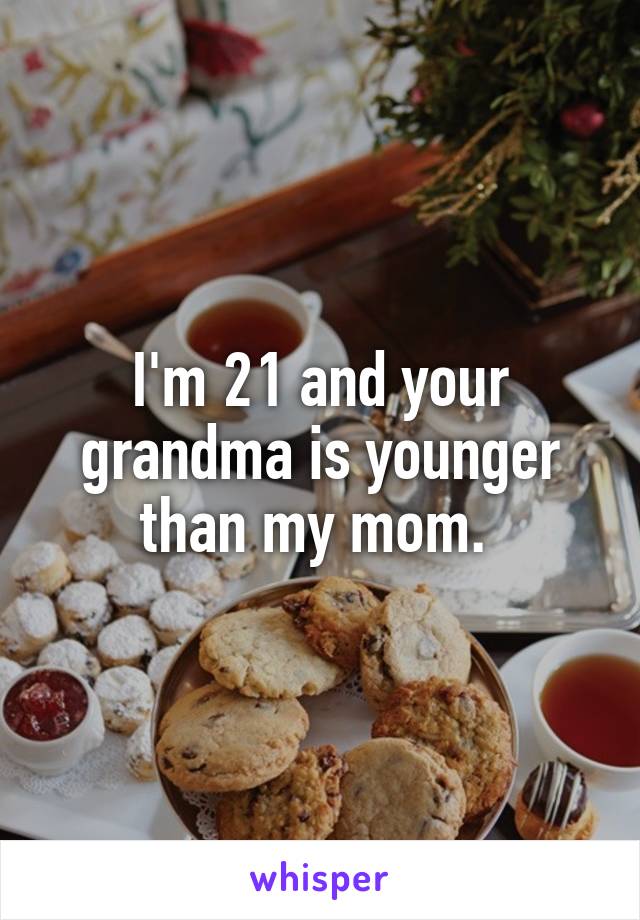 I'm 21 and your grandma is younger than my mom. 