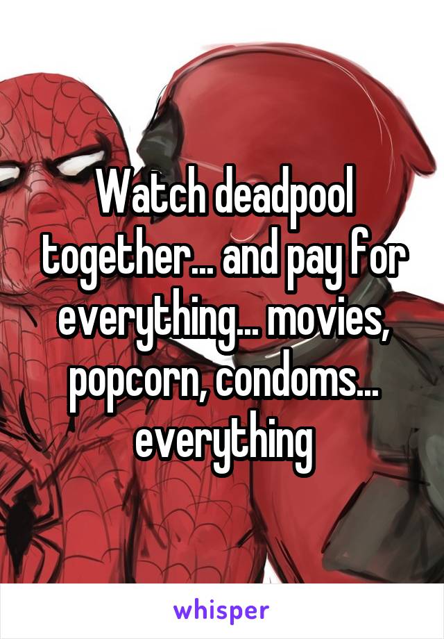 Watch deadpool together... and pay for everything... movies, popcorn, condoms... everything
