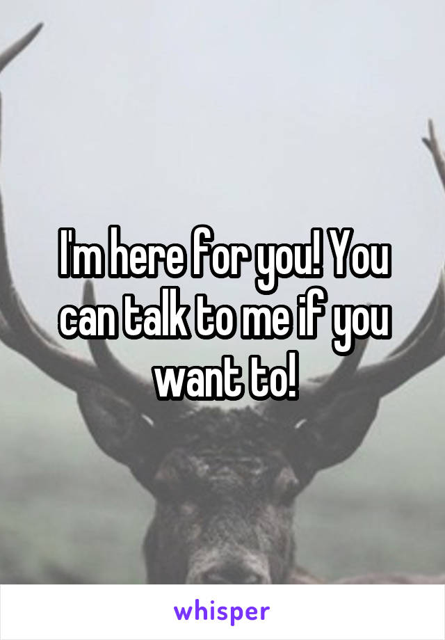 I'm here for you! You can talk to me if you want to!