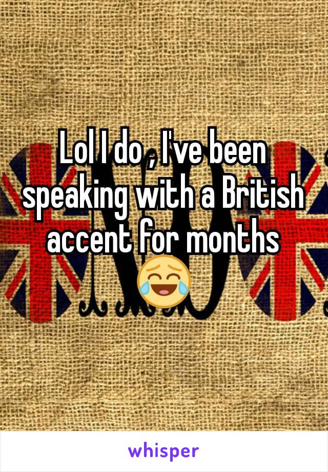 Lol I do , I've been speaking with a British accent for months 😂
