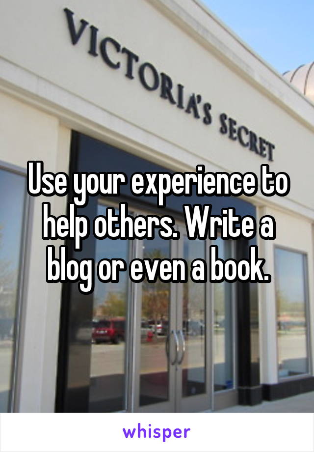 Use your experience to help others. Write a blog or even a book.