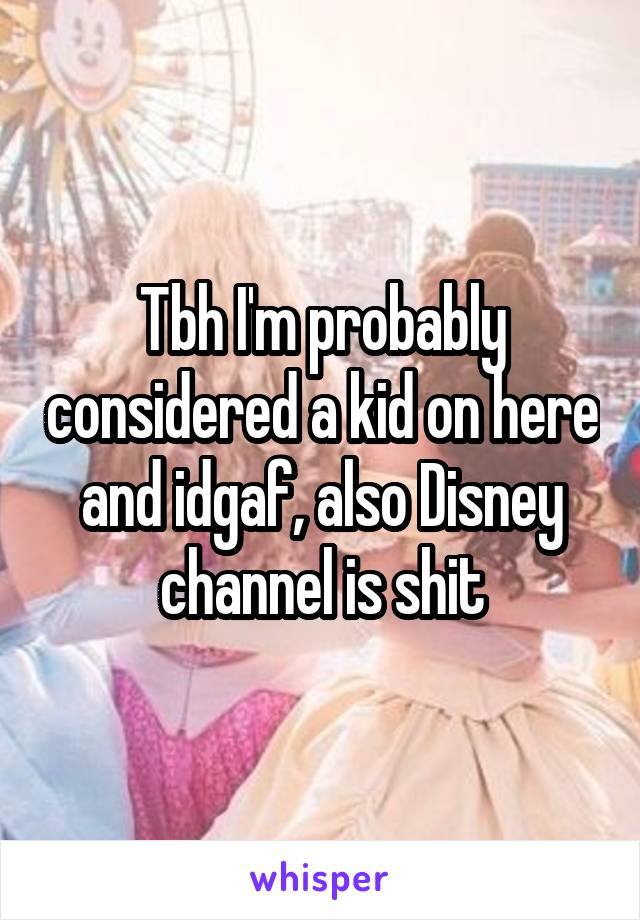 Tbh I'm probably considered a kid on here and idgaf, also Disney channel is shit