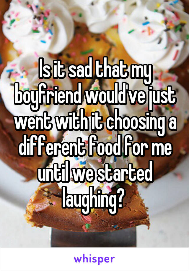 Is it sad that my boyfriend would've just went with it choosing a different food for me until we started laughing? 