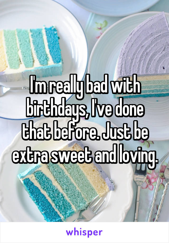 I'm really bad with birthdays, I've done that before. Just be extra sweet and loving.