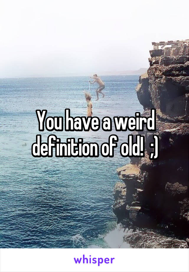 You have a weird definition of old!  ;)