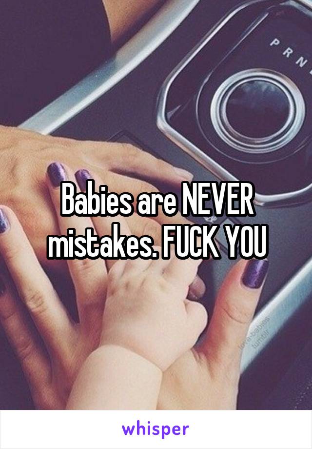 Babies are NEVER mistakes. FUCK YOU