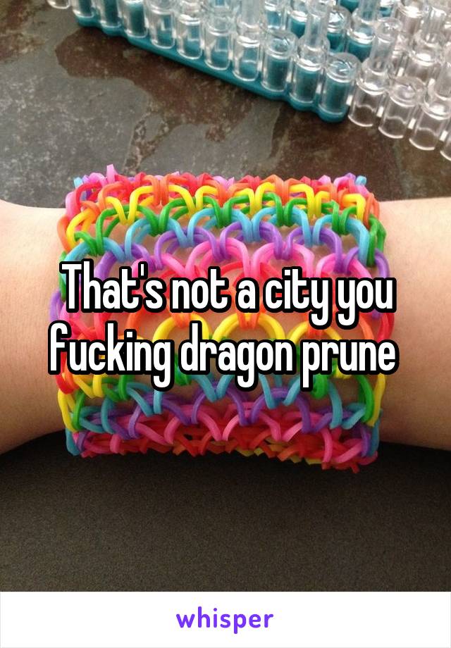 That's not a city you fucking dragon prune 