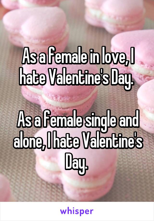 As a female in love, I hate Valentine's Day. 

As a female single and alone, I hate Valentine's Day. 