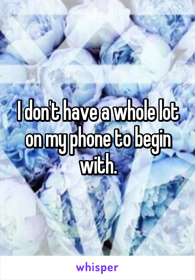 I don't have a whole lot on my phone to begin with.