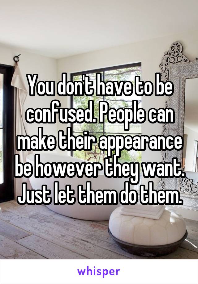 You don't have to be confused. People can make their appearance be however they want. Just let them do them.