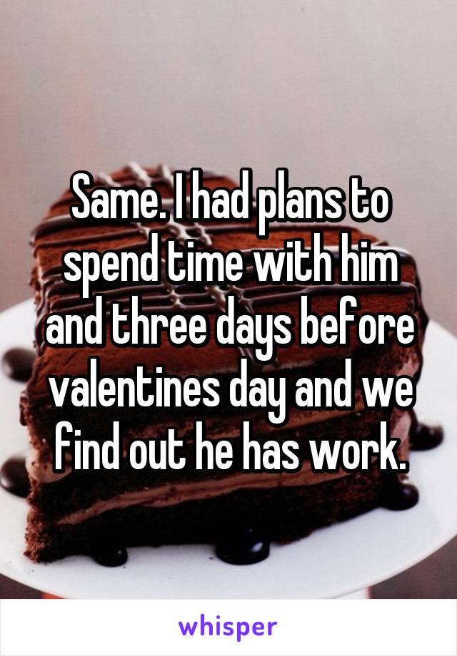Same. I had plans to spend time with him and three days before valentines day and we find out he has work.