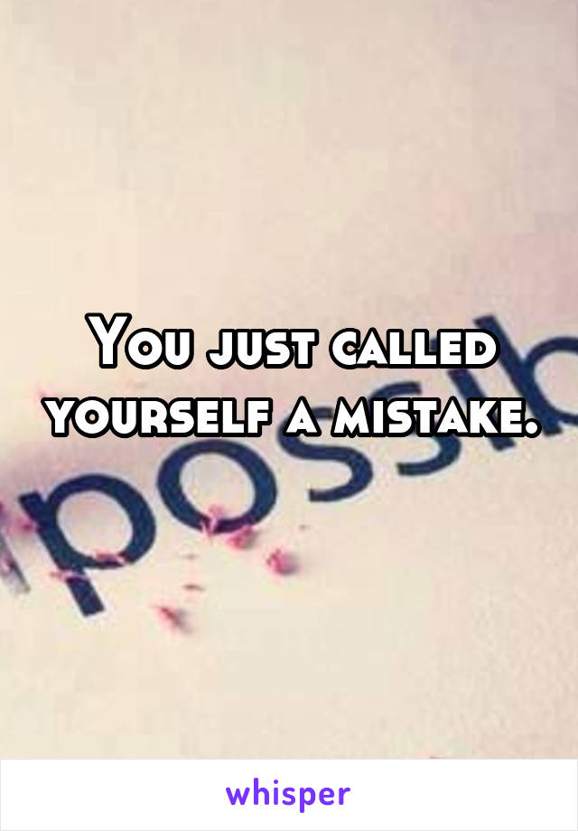 You just called yourself a mistake. 