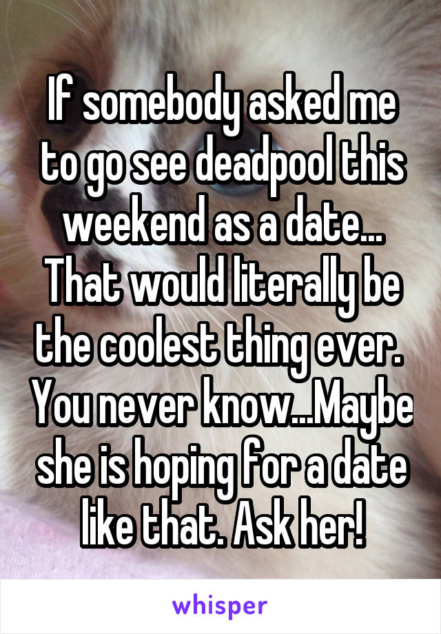 If somebody asked me to go see deadpool this weekend as a date... That would literally be the coolest thing ever.  You never know...Maybe she is hoping for a date like that. Ask her!